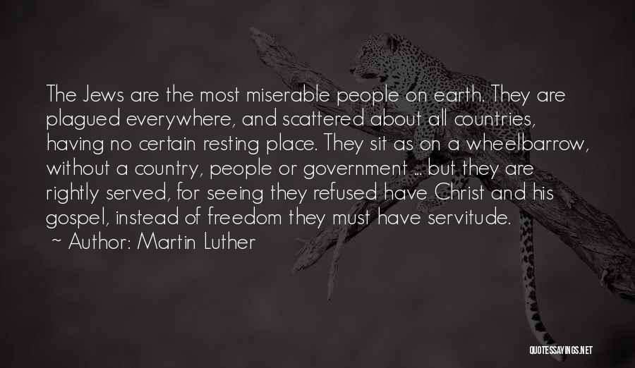 Martin Luther Quotes: The Jews Are The Most Miserable People On Earth. They Are Plagued Everywhere, And Scattered About All Countries, Having No