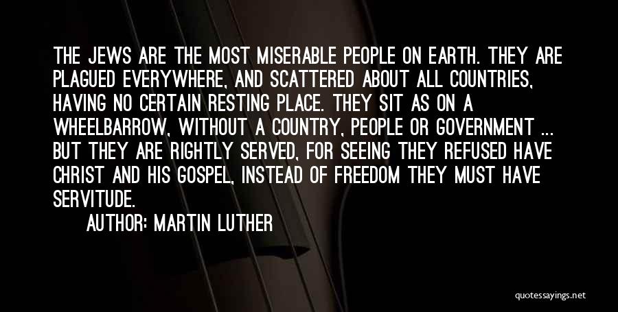 Martin Luther Quotes: The Jews Are The Most Miserable People On Earth. They Are Plagued Everywhere, And Scattered About All Countries, Having No