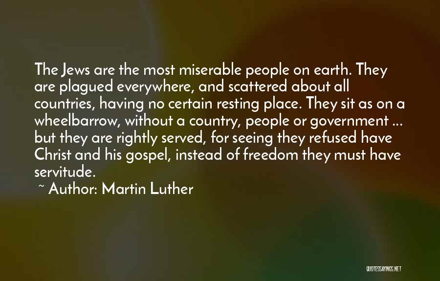 Martin Luther Quotes: The Jews Are The Most Miserable People On Earth. They Are Plagued Everywhere, And Scattered About All Countries, Having No