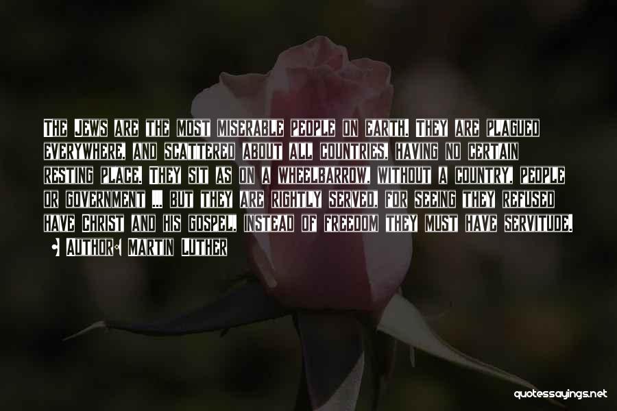 Martin Luther Quotes: The Jews Are The Most Miserable People On Earth. They Are Plagued Everywhere, And Scattered About All Countries, Having No