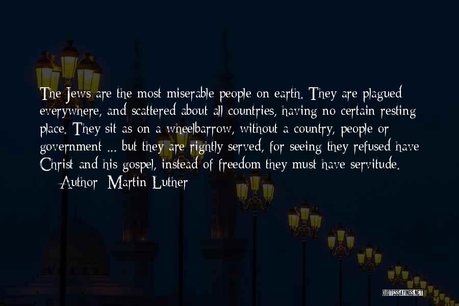 Martin Luther Quotes: The Jews Are The Most Miserable People On Earth. They Are Plagued Everywhere, And Scattered About All Countries, Having No