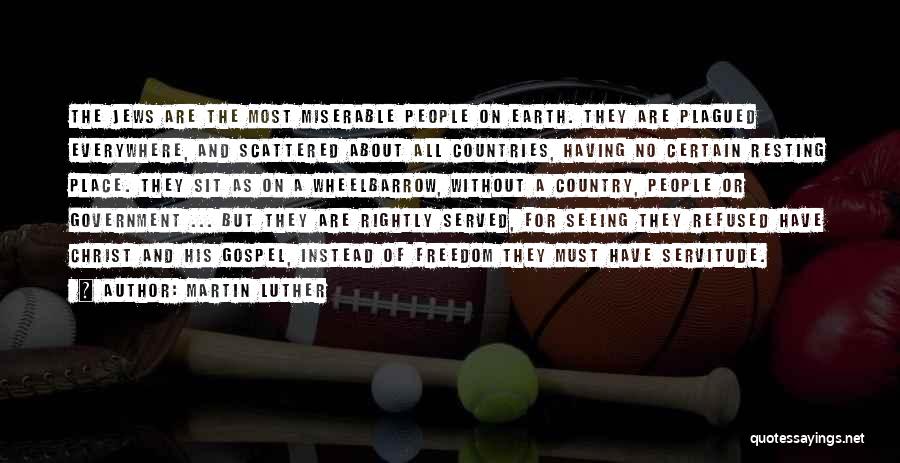 Martin Luther Quotes: The Jews Are The Most Miserable People On Earth. They Are Plagued Everywhere, And Scattered About All Countries, Having No