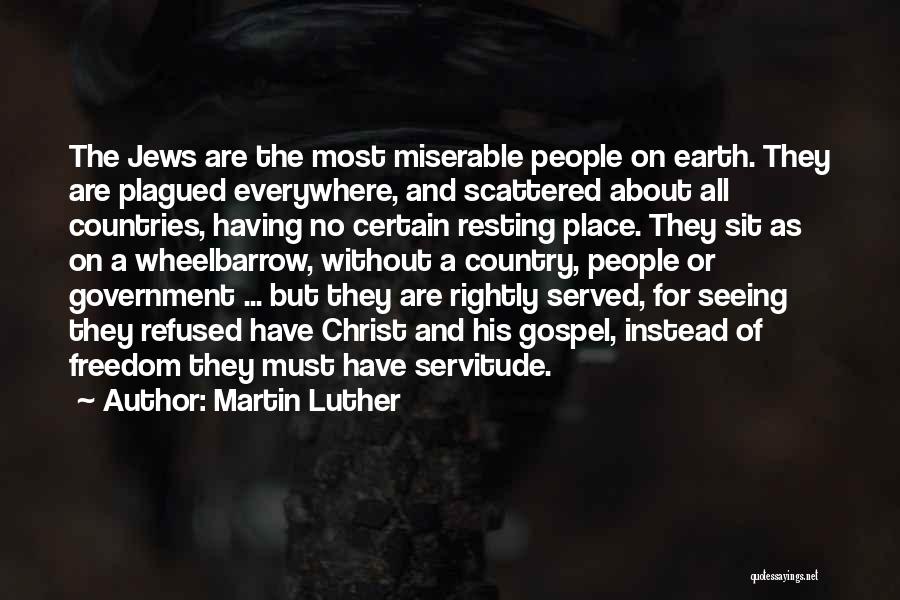 Martin Luther Quotes: The Jews Are The Most Miserable People On Earth. They Are Plagued Everywhere, And Scattered About All Countries, Having No