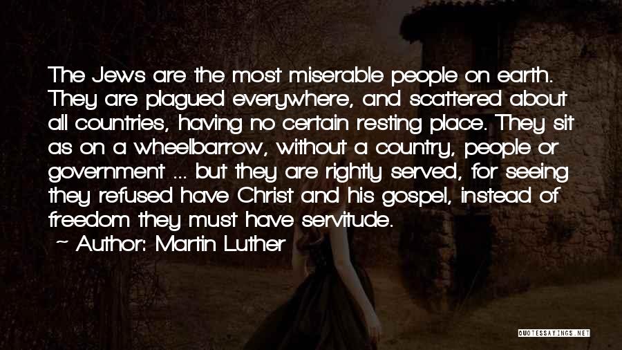 Martin Luther Quotes: The Jews Are The Most Miserable People On Earth. They Are Plagued Everywhere, And Scattered About All Countries, Having No
