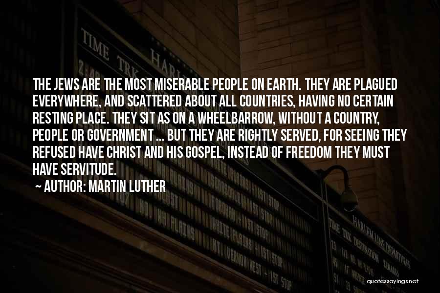 Martin Luther Quotes: The Jews Are The Most Miserable People On Earth. They Are Plagued Everywhere, And Scattered About All Countries, Having No