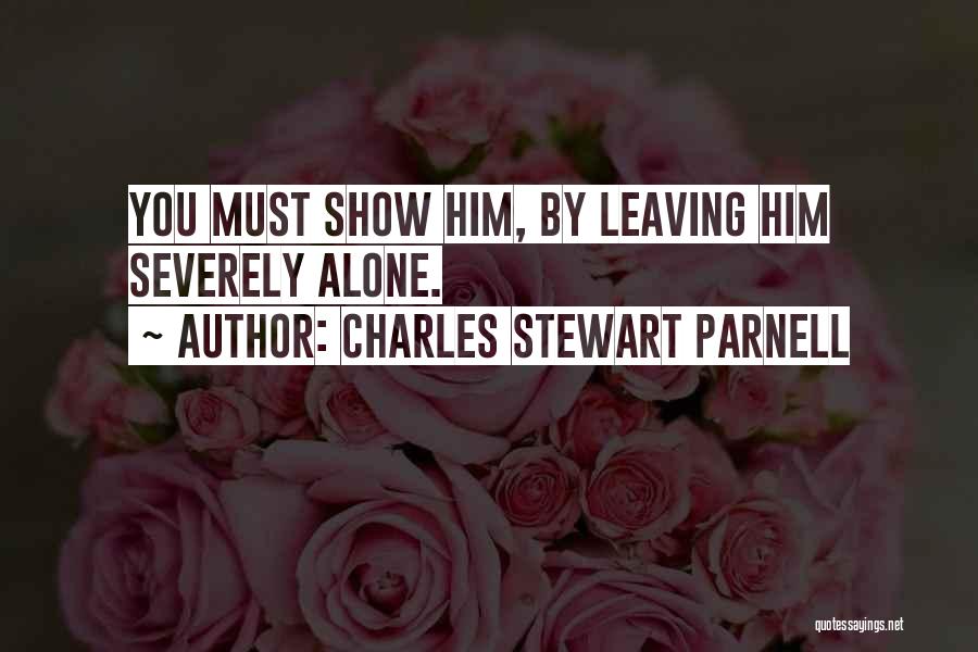 Charles Stewart Parnell Quotes: You Must Show Him, By Leaving Him Severely Alone.