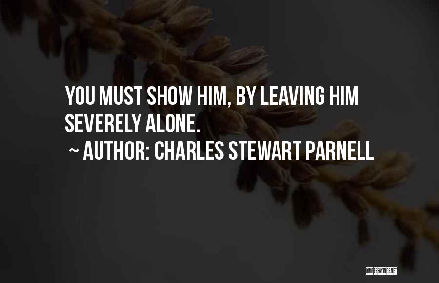 Charles Stewart Parnell Quotes: You Must Show Him, By Leaving Him Severely Alone.