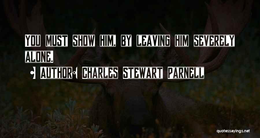 Charles Stewart Parnell Quotes: You Must Show Him, By Leaving Him Severely Alone.