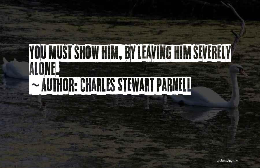 Charles Stewart Parnell Quotes: You Must Show Him, By Leaving Him Severely Alone.