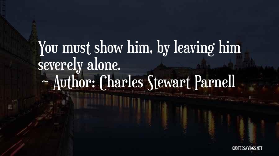 Charles Stewart Parnell Quotes: You Must Show Him, By Leaving Him Severely Alone.