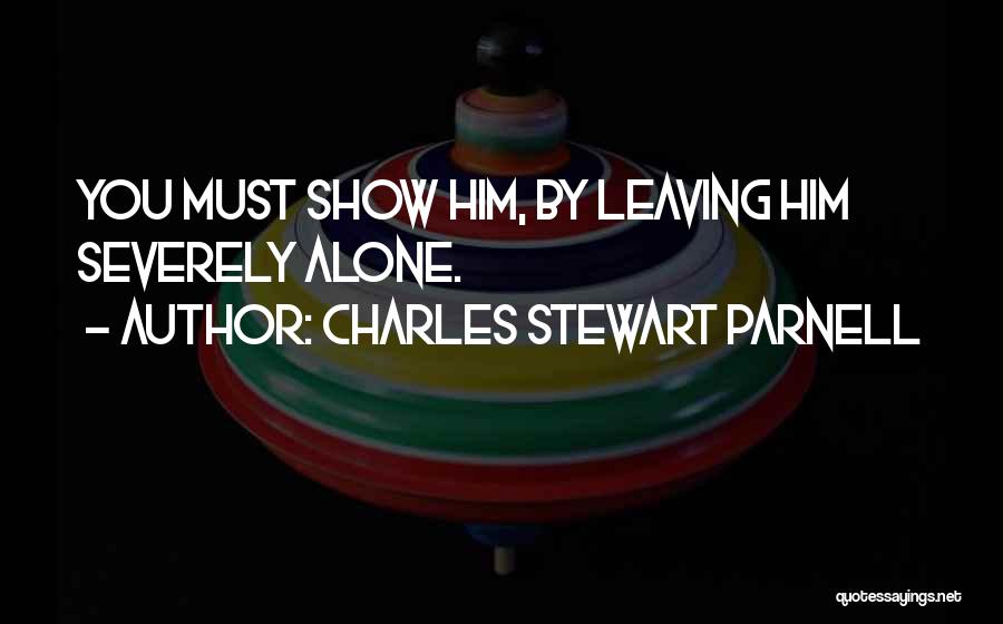 Charles Stewart Parnell Quotes: You Must Show Him, By Leaving Him Severely Alone.