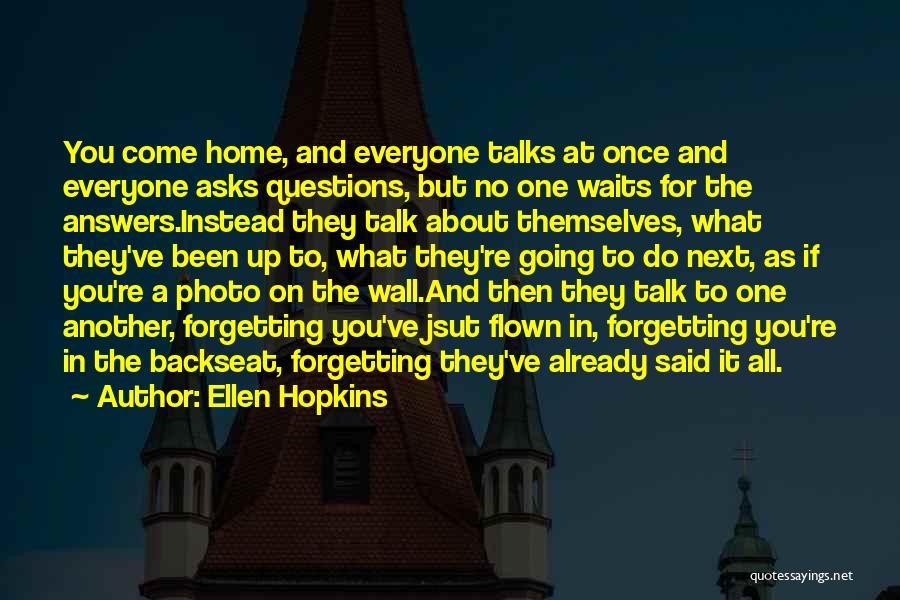 Ellen Hopkins Quotes: You Come Home, And Everyone Talks At Once And Everyone Asks Questions, But No One Waits For The Answers.instead They