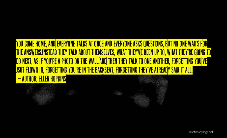 Ellen Hopkins Quotes: You Come Home, And Everyone Talks At Once And Everyone Asks Questions, But No One Waits For The Answers.instead They