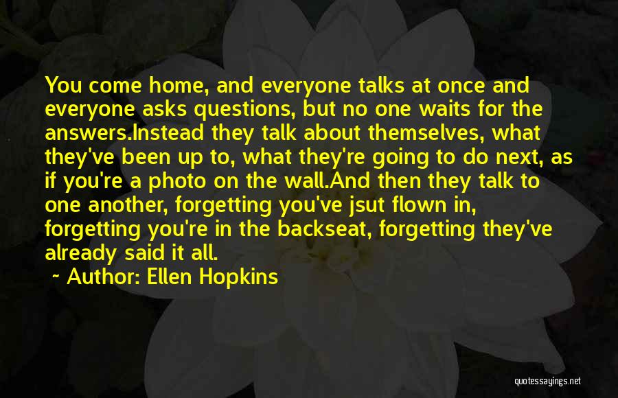 Ellen Hopkins Quotes: You Come Home, And Everyone Talks At Once And Everyone Asks Questions, But No One Waits For The Answers.instead They