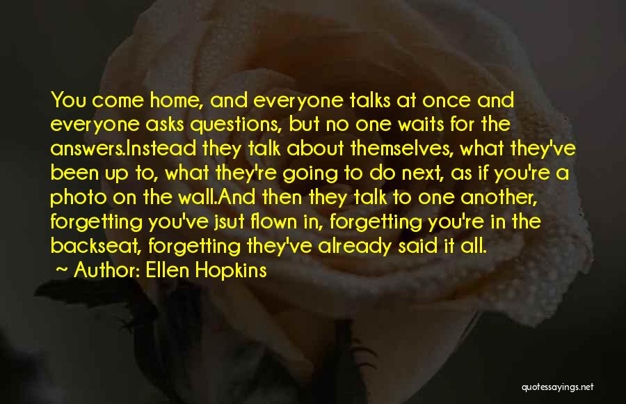 Ellen Hopkins Quotes: You Come Home, And Everyone Talks At Once And Everyone Asks Questions, But No One Waits For The Answers.instead They