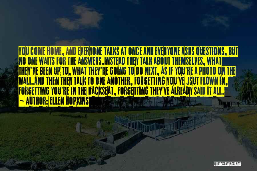 Ellen Hopkins Quotes: You Come Home, And Everyone Talks At Once And Everyone Asks Questions, But No One Waits For The Answers.instead They