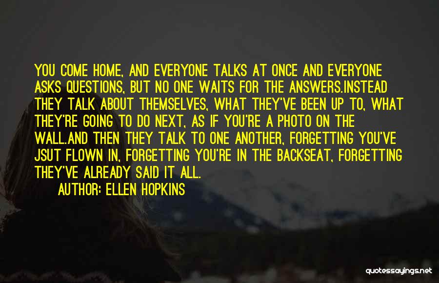 Ellen Hopkins Quotes: You Come Home, And Everyone Talks At Once And Everyone Asks Questions, But No One Waits For The Answers.instead They