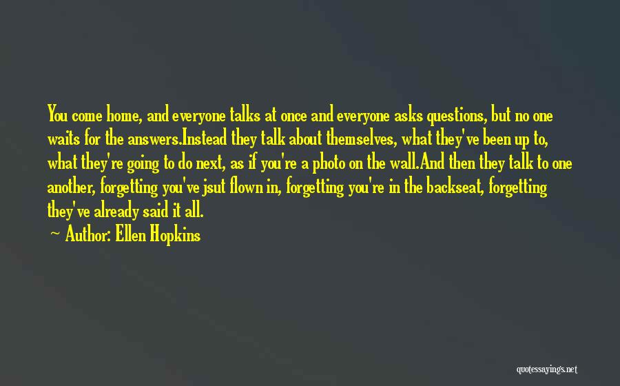 Ellen Hopkins Quotes: You Come Home, And Everyone Talks At Once And Everyone Asks Questions, But No One Waits For The Answers.instead They