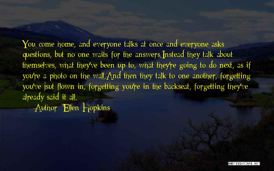 Ellen Hopkins Quotes: You Come Home, And Everyone Talks At Once And Everyone Asks Questions, But No One Waits For The Answers.instead They