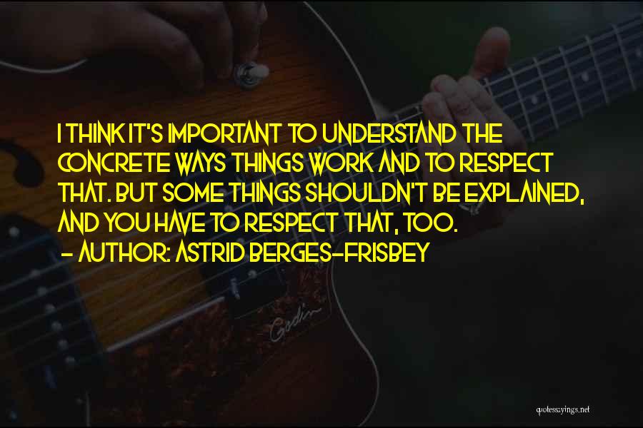 Astrid Berges-Frisbey Quotes: I Think It's Important To Understand The Concrete Ways Things Work And To Respect That. But Some Things Shouldn't Be