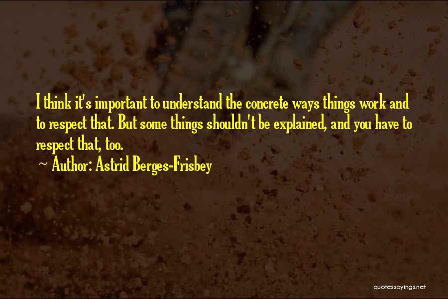 Astrid Berges-Frisbey Quotes: I Think It's Important To Understand The Concrete Ways Things Work And To Respect That. But Some Things Shouldn't Be