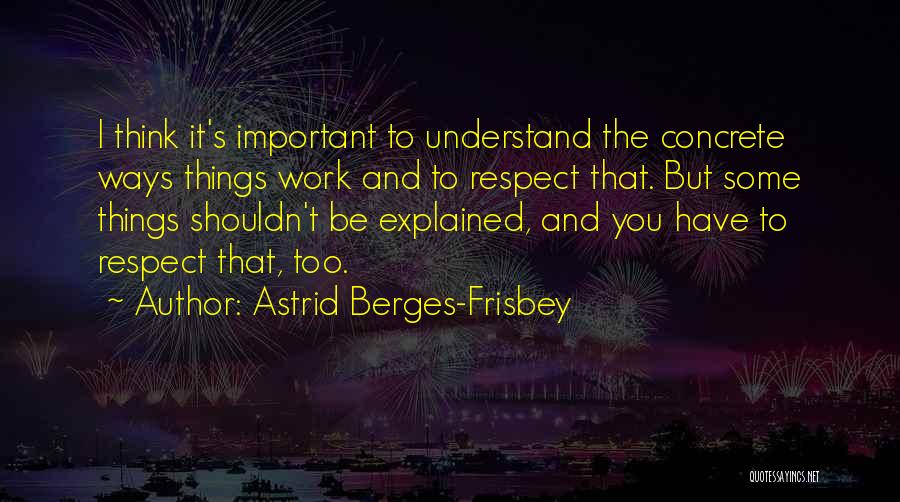 Astrid Berges-Frisbey Quotes: I Think It's Important To Understand The Concrete Ways Things Work And To Respect That. But Some Things Shouldn't Be