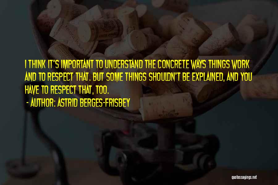 Astrid Berges-Frisbey Quotes: I Think It's Important To Understand The Concrete Ways Things Work And To Respect That. But Some Things Shouldn't Be