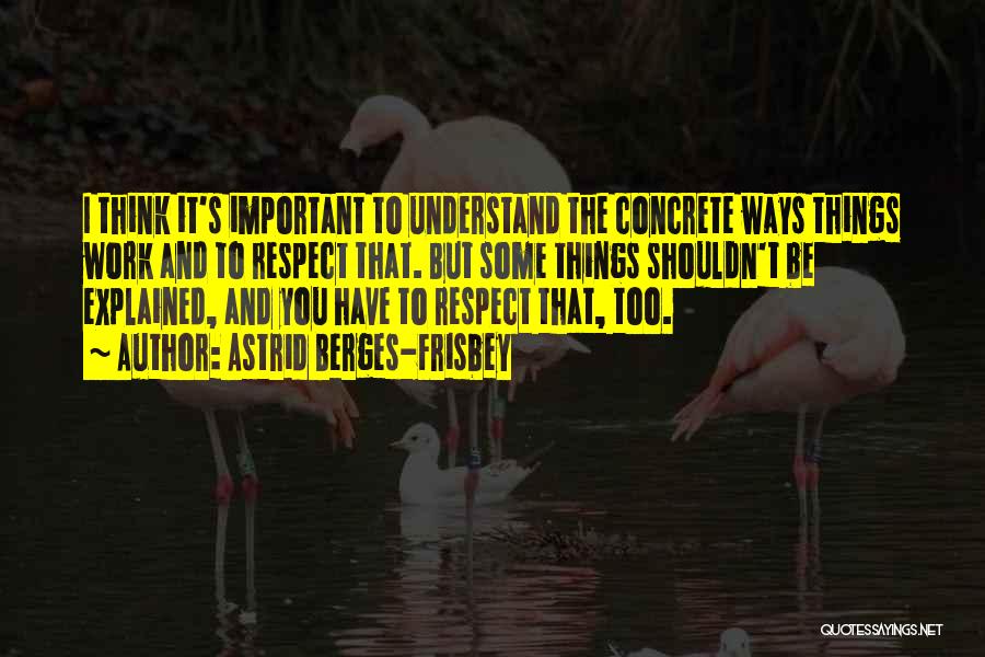 Astrid Berges-Frisbey Quotes: I Think It's Important To Understand The Concrete Ways Things Work And To Respect That. But Some Things Shouldn't Be