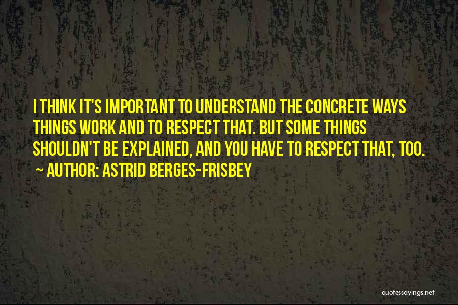 Astrid Berges-Frisbey Quotes: I Think It's Important To Understand The Concrete Ways Things Work And To Respect That. But Some Things Shouldn't Be