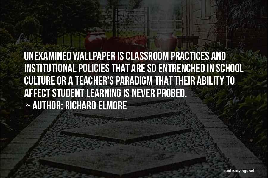 Richard Elmore Quotes: Unexamined Wallpaper Is Classroom Practices And Institutional Policies That Are So Entrenched In School Culture Or A Teacher's Paradigm That