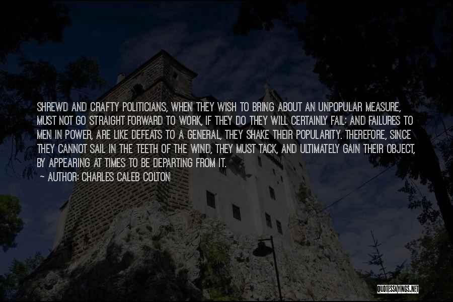 Charles Caleb Colton Quotes: Shrewd And Crafty Politicians, When They Wish To Bring About An Unpopular Measure, Must Not Go Straight Forward To Work,