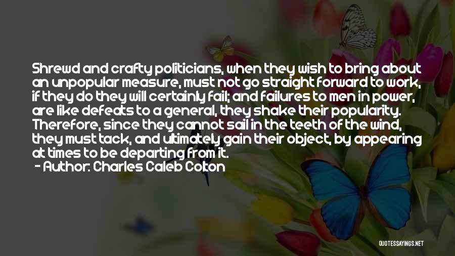 Charles Caleb Colton Quotes: Shrewd And Crafty Politicians, When They Wish To Bring About An Unpopular Measure, Must Not Go Straight Forward To Work,