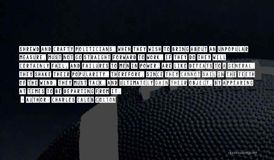 Charles Caleb Colton Quotes: Shrewd And Crafty Politicians, When They Wish To Bring About An Unpopular Measure, Must Not Go Straight Forward To Work,