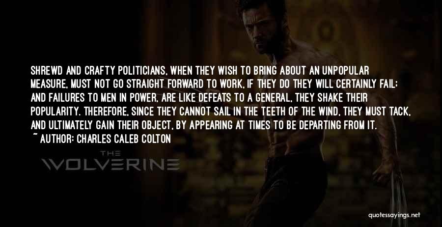 Charles Caleb Colton Quotes: Shrewd And Crafty Politicians, When They Wish To Bring About An Unpopular Measure, Must Not Go Straight Forward To Work,