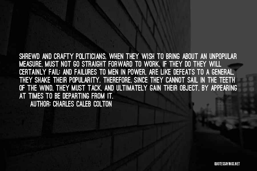 Charles Caleb Colton Quotes: Shrewd And Crafty Politicians, When They Wish To Bring About An Unpopular Measure, Must Not Go Straight Forward To Work,