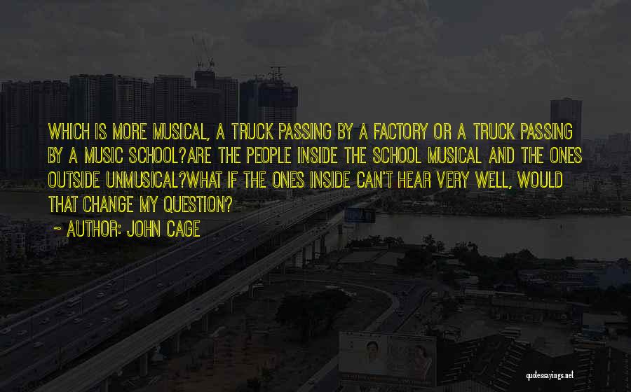 John Cage Quotes: Which Is More Musical, A Truck Passing By A Factory Or A Truck Passing By A Music School?are The People