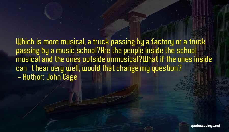 John Cage Quotes: Which Is More Musical, A Truck Passing By A Factory Or A Truck Passing By A Music School?are The People