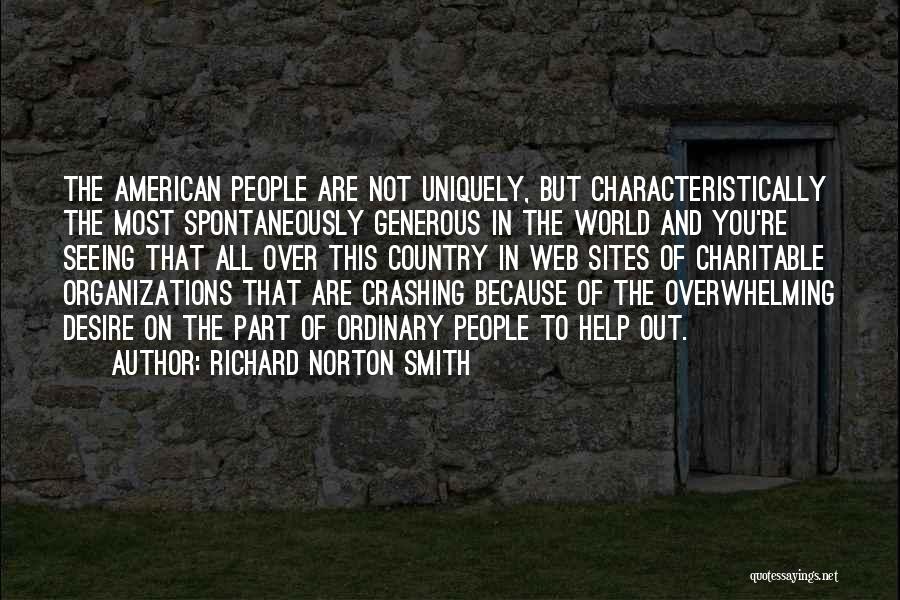 Richard Norton Smith Quotes: The American People Are Not Uniquely, But Characteristically The Most Spontaneously Generous In The World And You're Seeing That All