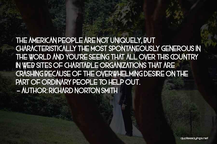 Richard Norton Smith Quotes: The American People Are Not Uniquely, But Characteristically The Most Spontaneously Generous In The World And You're Seeing That All