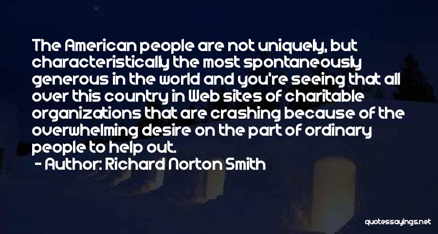 Richard Norton Smith Quotes: The American People Are Not Uniquely, But Characteristically The Most Spontaneously Generous In The World And You're Seeing That All
