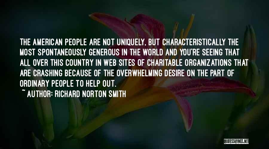 Richard Norton Smith Quotes: The American People Are Not Uniquely, But Characteristically The Most Spontaneously Generous In The World And You're Seeing That All