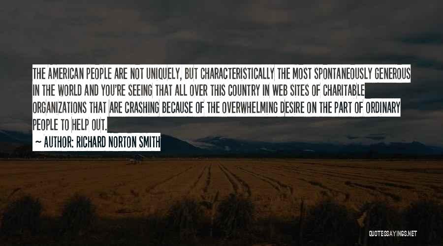 Richard Norton Smith Quotes: The American People Are Not Uniquely, But Characteristically The Most Spontaneously Generous In The World And You're Seeing That All