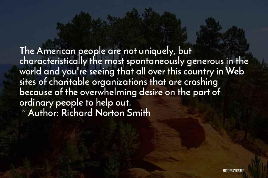 Richard Norton Smith Quotes: The American People Are Not Uniquely, But Characteristically The Most Spontaneously Generous In The World And You're Seeing That All