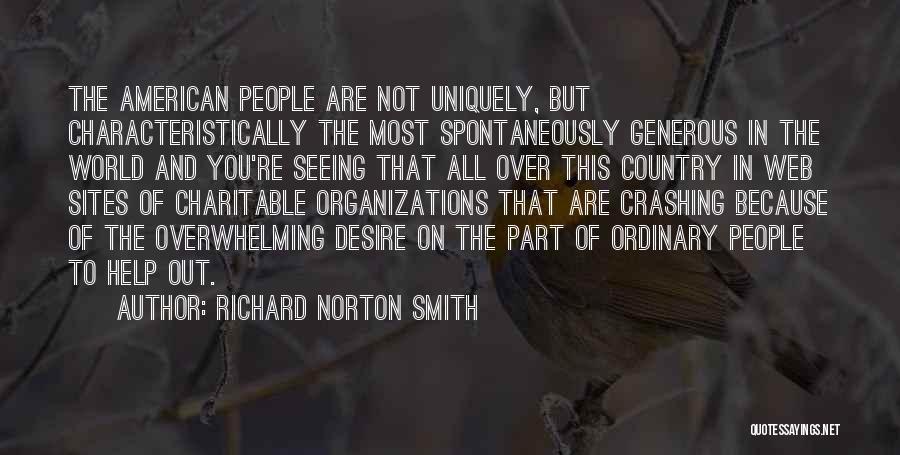 Richard Norton Smith Quotes: The American People Are Not Uniquely, But Characteristically The Most Spontaneously Generous In The World And You're Seeing That All