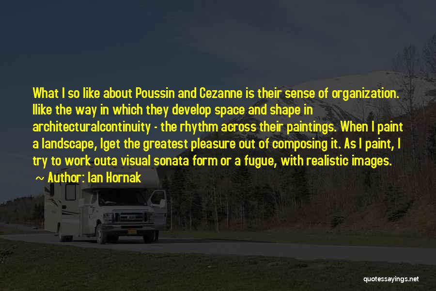 Ian Hornak Quotes: What I So Like About Poussin And Cezanne Is Their Sense Of Organization. Ilike The Way In Which They Develop