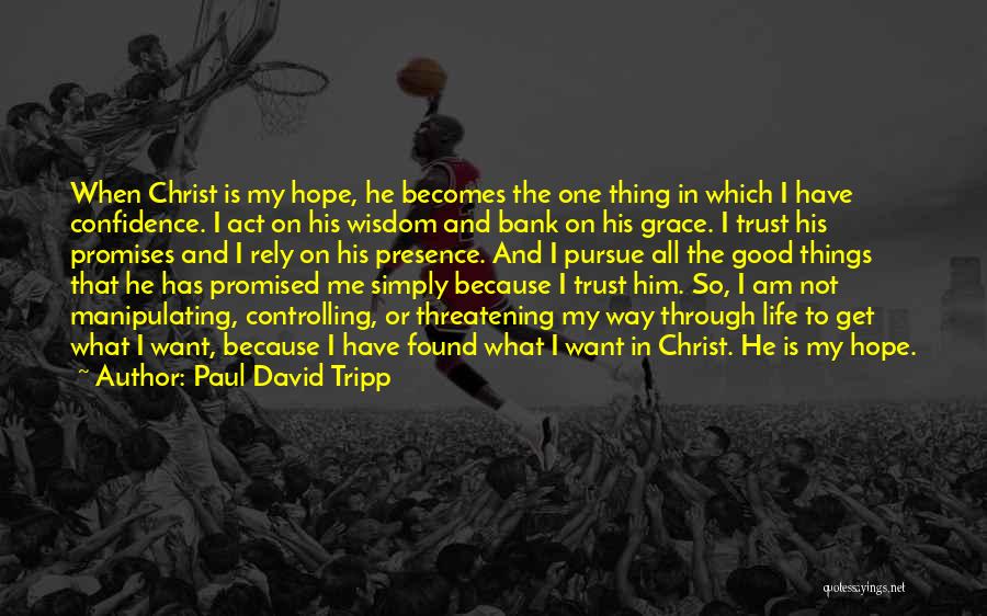 Paul David Tripp Quotes: When Christ Is My Hope, He Becomes The One Thing In Which I Have Confidence. I Act On His Wisdom