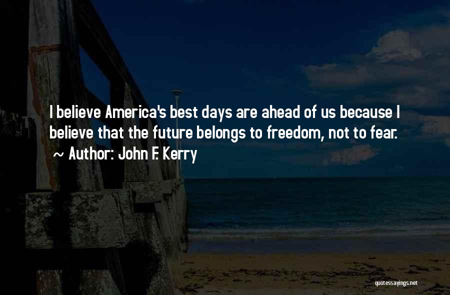 John F. Kerry Quotes: I Believe America's Best Days Are Ahead Of Us Because I Believe That The Future Belongs To Freedom, Not To