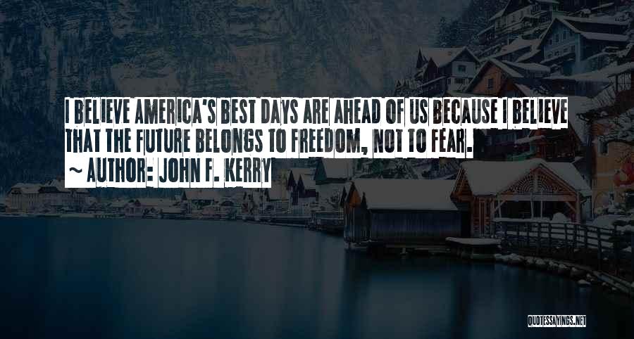 John F. Kerry Quotes: I Believe America's Best Days Are Ahead Of Us Because I Believe That The Future Belongs To Freedom, Not To