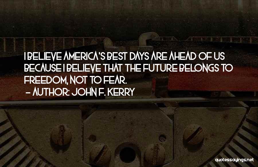 John F. Kerry Quotes: I Believe America's Best Days Are Ahead Of Us Because I Believe That The Future Belongs To Freedom, Not To