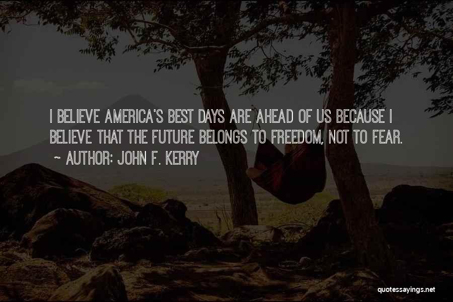 John F. Kerry Quotes: I Believe America's Best Days Are Ahead Of Us Because I Believe That The Future Belongs To Freedom, Not To